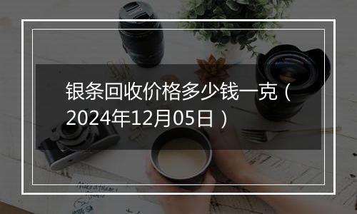 银条回收价格多少钱一克（2024年12月05日）