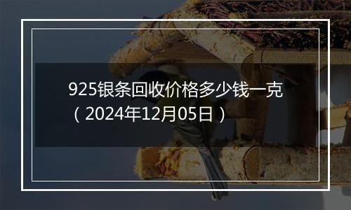 925银条回收价格多少钱一克（2024年12月05日）