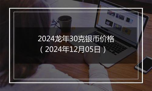 2024龙年30克银币价格(2024年12月05日)
