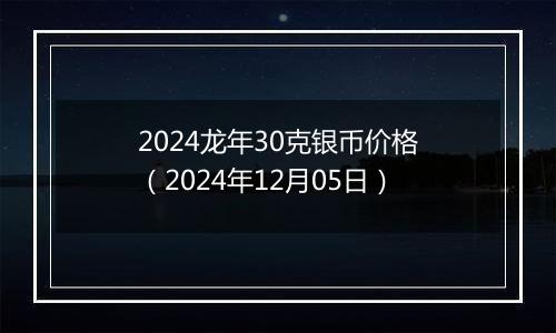2024龙年30克银币价格(2024年12月05日)