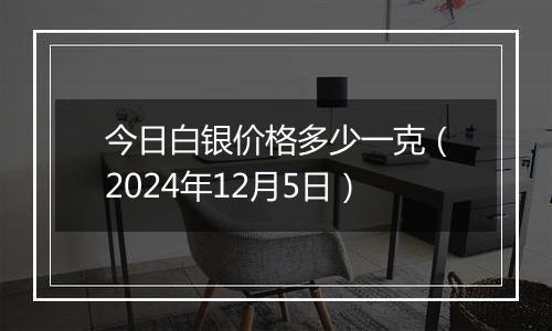 今日白银价格多少一克(2024年12月5日)