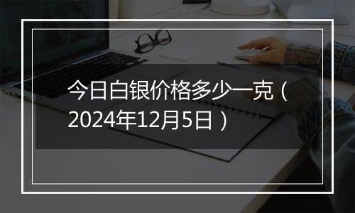 今日白银价格多少一克(2024年12月5日)