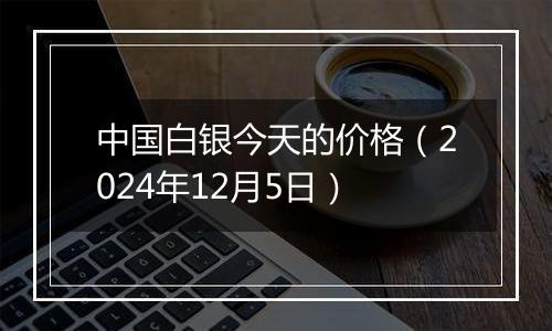 中国白银今天的价格(2024年12月5日)