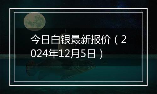 今日白银最新报价(2024年12月5日)