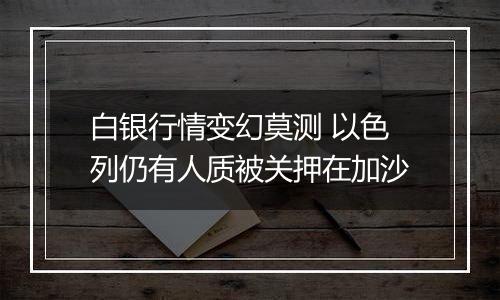 白银行情变幻莫测 以色列仍有人质被关押在加沙