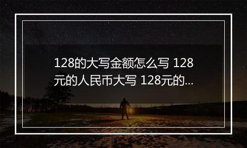 128的大写金额怎么写 128元的人民币大写 128元的数字大写