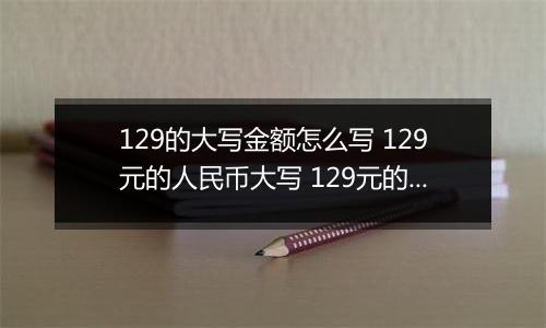 129的大写金额怎么写 129元的人民币大写 129元的数字大写
