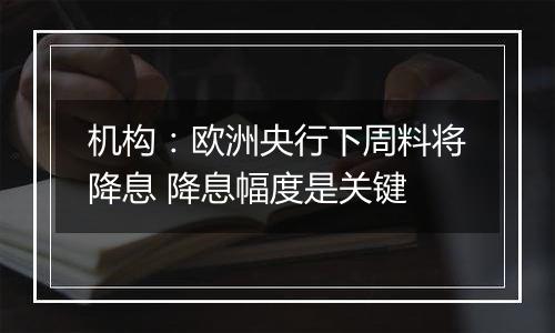 机构:欧洲央行下周料将降息 降息幅度是关键