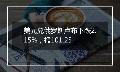 美元兑俄罗斯卢布下跌2.15%,报101.25
