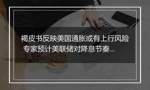 褐皮书反映美国通胀或有上行风险 专家预计美联储对降息节奏更加谨慎