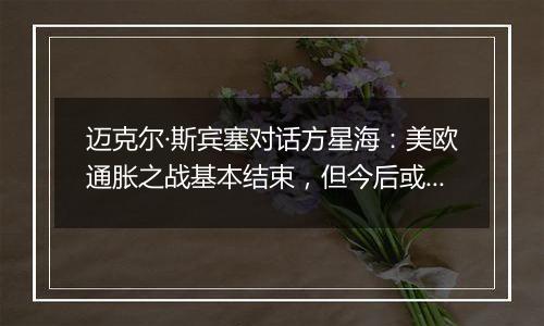 迈克尔·斯宾塞对话方星海:美欧通胀之战基本结束,但今后或面临更高资金成本