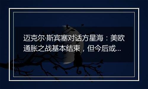 迈克尔·斯宾塞对话方星海:美欧通胀之战基本结束,但今后或面临更高资金成本