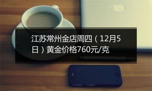 江苏常州金店周四(12月5日)黄金价格760元/克