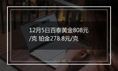 12月5日百泰黄金808元/克 铂金278.8元/克