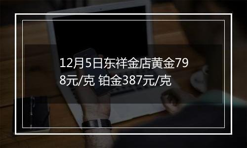 12月5日东祥金店黄金798元/克 铂金387元/克