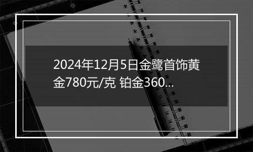 2024年12月5日金鹭首饰黄金780元/克 铂金360元/克