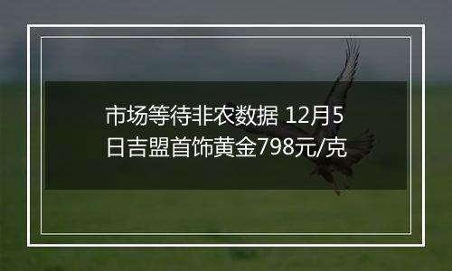 市场等待非农数据 12月5日吉盟首饰黄金798元/克