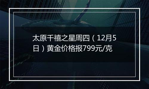 太原千禧之星周四(12月5日)黄金价格报799元/克