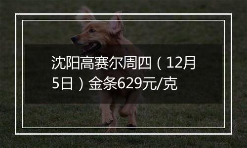 沈阳高赛尔周四(12月5日)金条629元/克