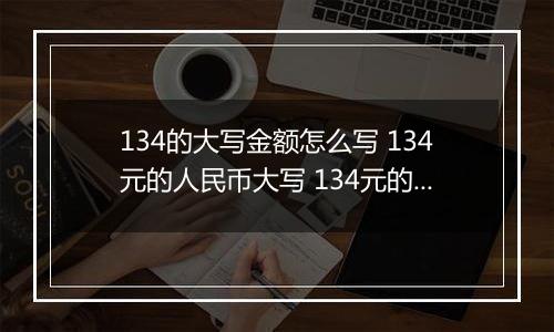 134的大写金额怎么写 134元的人民币大写 134元的数字大写