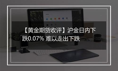 【黄金期货收评】沪金日内下跌0.07% 难以走出下跌
