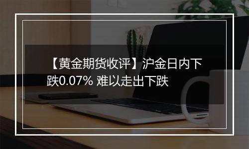 【黄金期货收评】沪金日内下跌0.07% 难以走出下跌