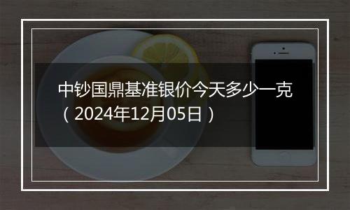 中钞国鼎基准银价今天多少一克(2024年12月05日)