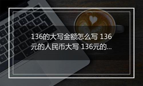 136的大写金额怎么写 136元的人民币大写 136元的数字大写