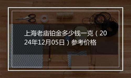 上海老庙铂金多少钱一克(2024年12月05日)参考价格