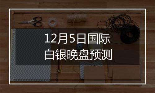 12月5日国际白银晚盘预测