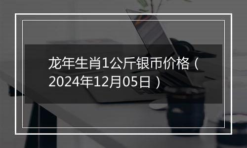 龙年生肖1公斤银币价格(2024年12月05日)