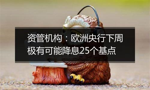 资管机构:欧洲央行下周极有可能降息25个基点