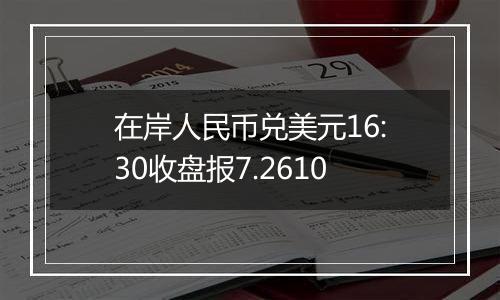 在岸人民币兑美元16:30收盘报7.2610