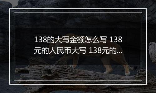 138的大写金额怎么写 138元的人民币大写 138元的数字大写