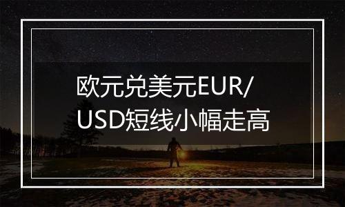 欧元兑美元EUR/USD短线小幅走高
