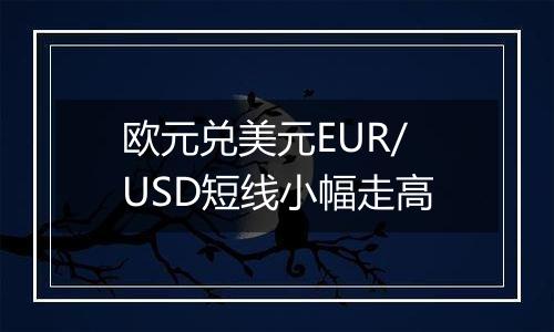欧元兑美元EUR/USD短线小幅走高