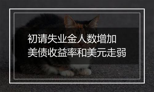初请失业金人数增加 美债收益率和美元走弱
