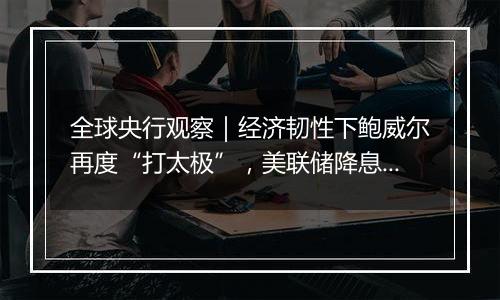 全球央行观察|经济韧性下鲍威尔再度“打太极”,美联储降息与否迷雾重重