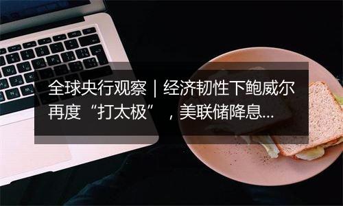 全球央行观察|经济韧性下鲍威尔再度“打太极”,美联储降息与否迷雾重重
