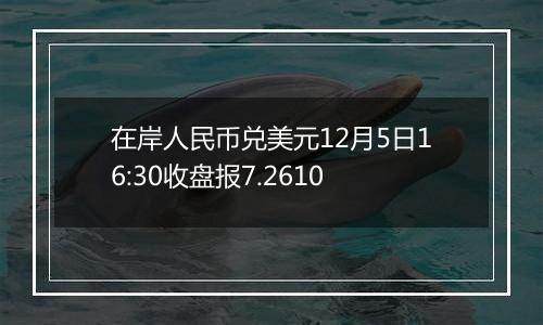 在岸人民币兑美元12月5日16:30收盘报7.2610