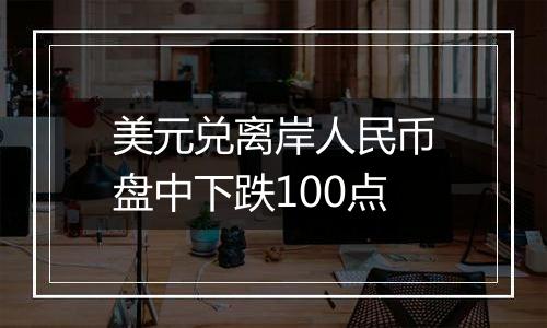 美元兑离岸人民币盘中下跌100点