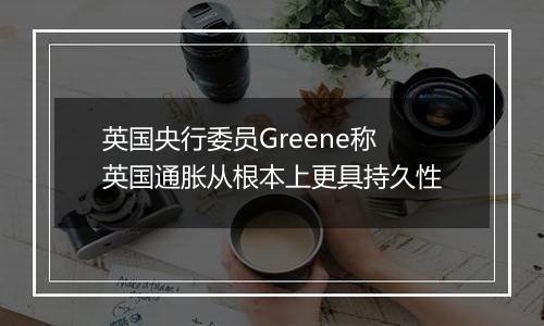 英国央行委员Greene称英国通胀从根本上更具持久性