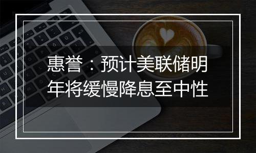 惠誉:预计美联储明年将缓慢降息至中性