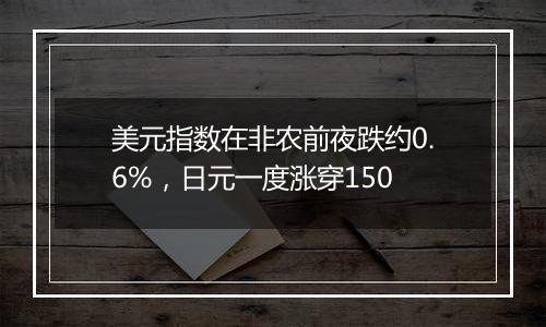 美元指数在非农前夜跌约0.6%,日元一度涨穿150