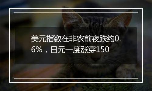 美元指数在非农前夜跌约0.6%,日元一度涨穿150