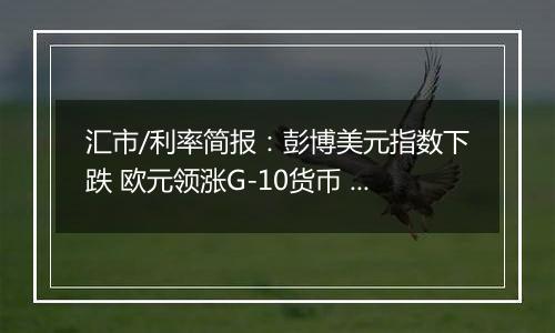 汇市/利率简报：彭博美元指数下跌 欧元领涨G-10货币 日元落后