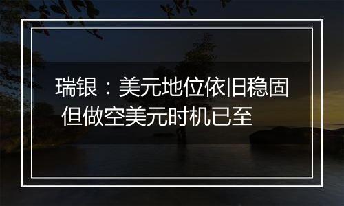 瑞银:美元地位依旧稳固 但做空美元时机已至