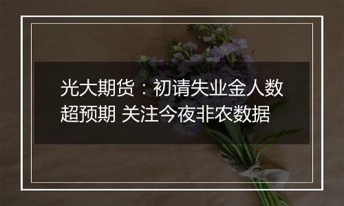 光大期货:初请失业金人数超预期 关注今夜非农数据