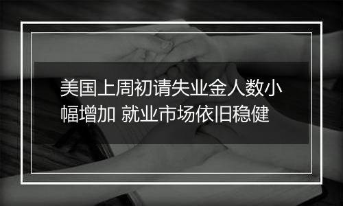 美国上周初请失业金人数小幅增加 就业市场依旧稳健