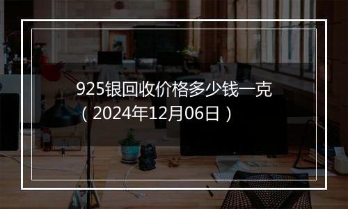 925银回收价格多少钱一克(2024年12月06日)